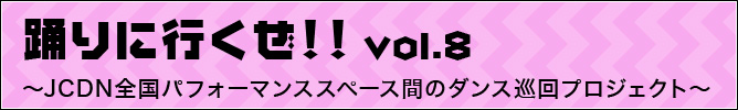 踊りに行くぜ!!VOL.8 ~JCDN全国パフォーマンススペース間のダンス巡回プロジェクト~
