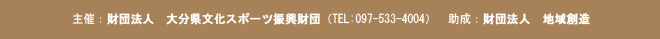主催:財団法人 大分県文化スポーツ振興財団(TEL:097-533-4004) 助成:財団法人 地域創造
