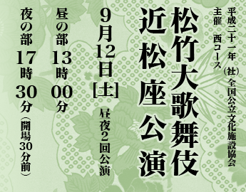 平成二十一年 (社) 全国公立文化施設協会
松竹大歌舞伎 近松座公演
9月12日(土)昼夜2回公演
昼の部13時00分
夜の部17時30分(開場30分前)