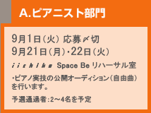 A.ピアニスト部門
9月1日(火) 応募〆切9月21日(月)・22日(火)
iichiko Space Be リハーサル室
・ピアノ実技の公開オーディション(自由曲)を行います。
予選通過者:2~4名を予定