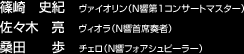 篠崎 史紀 ヴァイオリン(N響第1コンサートマスター)
佐々木 亮 ヴィオラ(N響首席奏者)
桑田 歩 チェロ(N響フォアシュピーラー)