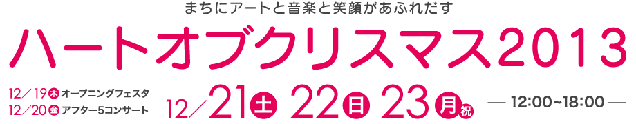 ハートオブクリスマス2013
まちにアートと音楽と笑顔があふれだす
12月21日(土)・22日(日)・23日(月・祝)
12:00〜18:00