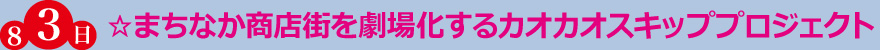 ☆まちなか商店街を劇場化するカオカオスキッププロジェクト
