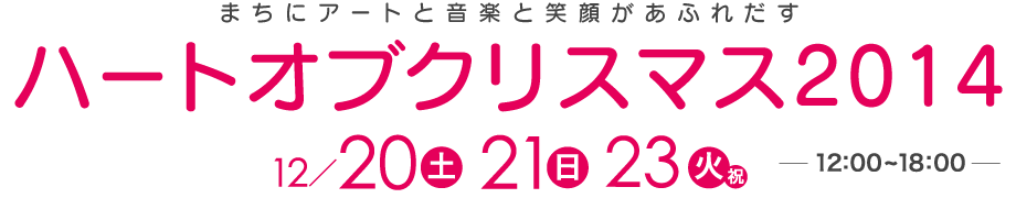 ハートオブクリスマス2014 まちにアートと音楽と笑顔があふれだす 12月20日(土)・21日(日)・23日(火・祝)12:00〜18:00
