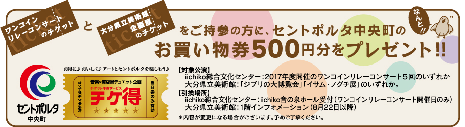 ワンコインリレーコンサートのチケットと
大分県立美術館企画展のチケットをご持参の方に、
セントポルタ中央町のお買い物券500円分をプレゼント!!
