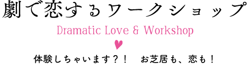 劇で恋するワークショップ Dramatic Love & Workshop 体験しちゃいます?! お芝居も、恋も!