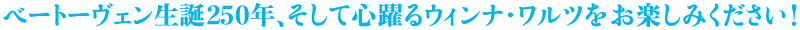 ベートーヴェン生誕250年、そして心躍るウィンナ・ワルツをお楽しみください!